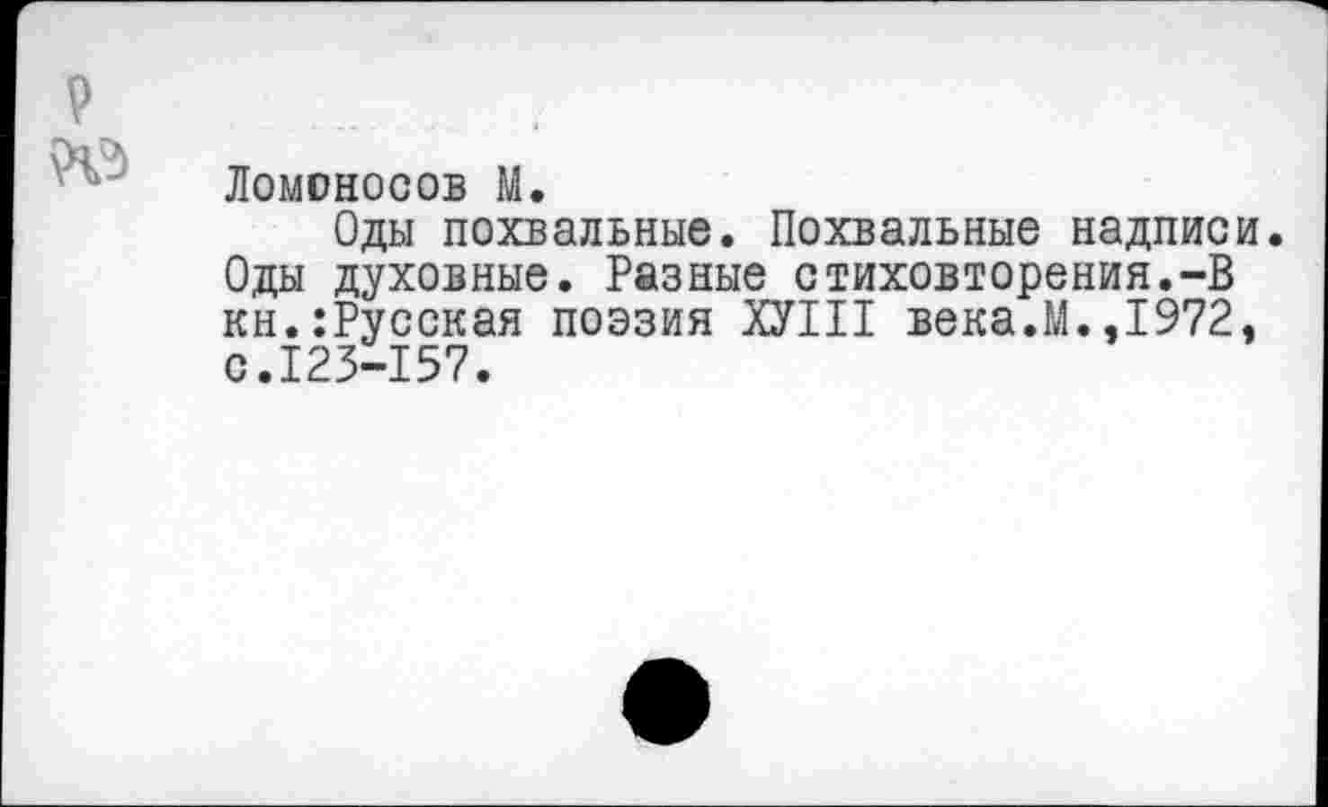 ﻿Ломоносов М.
Оды похвальные. Похвальные надписи. Оды духовные. Разные стиховторения.-В кн.:Русская поэзия ХУШ века.М.,1972, с.123-157.